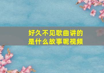 好久不见歌曲讲的是什么故事呢视频