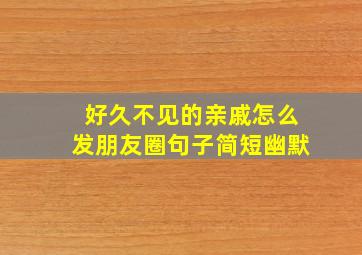 好久不见的亲戚怎么发朋友圈句子简短幽默