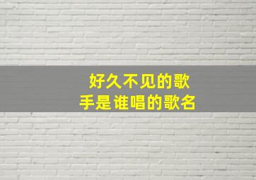 好久不见的歌手是谁唱的歌名