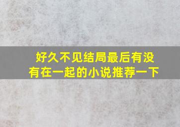 好久不见结局最后有没有在一起的小说推荐一下