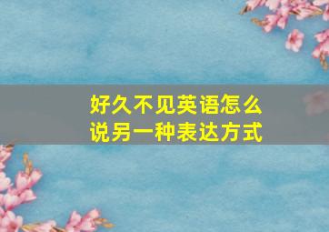 好久不见英语怎么说另一种表达方式