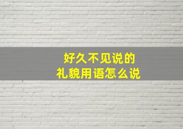 好久不见说的礼貌用语怎么说