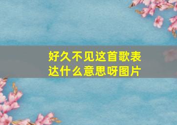 好久不见这首歌表达什么意思呀图片