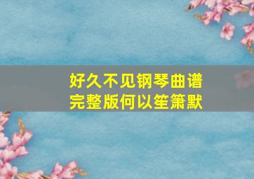 好久不见钢琴曲谱完整版何以笙箫默