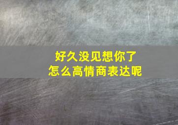 好久没见想你了怎么高情商表达呢