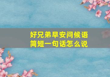 好兄弟早安问候语简短一句话怎么说