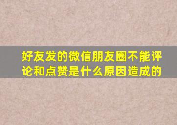 好友发的微信朋友圈不能评论和点赞是什么原因造成的