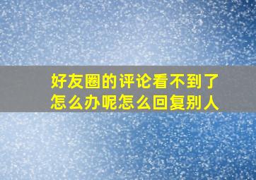 好友圈的评论看不到了怎么办呢怎么回复别人