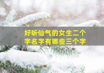 好听仙气的女生二个字名字有哪些三个字