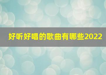 好听好唱的歌曲有哪些2022