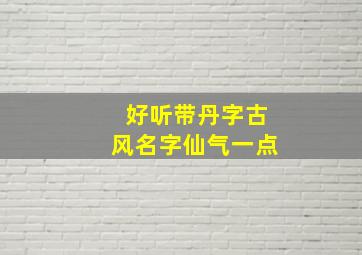 好听带丹字古风名字仙气一点