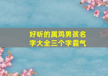 好听的属鸡男孩名字大全三个字霸气