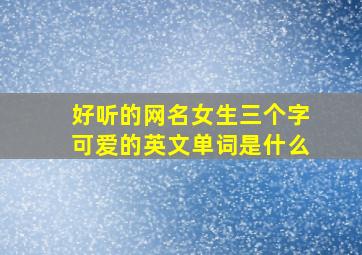 好听的网名女生三个字可爱的英文单词是什么