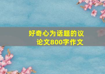 好奇心为话题的议论文800字作文