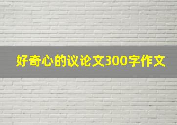 好奇心的议论文300字作文