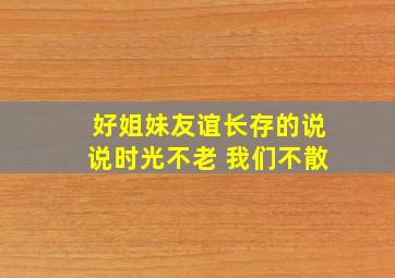 好姐妹友谊长存的说说时光不老 我们不散