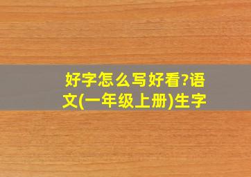 好字怎么写好看?语文(一年级上册)生字