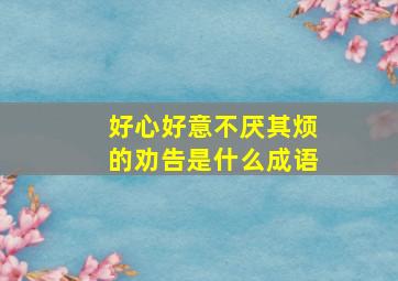 好心好意不厌其烦的劝告是什么成语