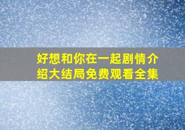 好想和你在一起剧情介绍大结局免费观看全集