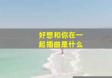 好想和你在一起插曲是什么