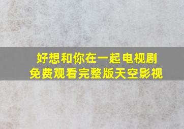 好想和你在一起电视剧免费观看完整版天空影视