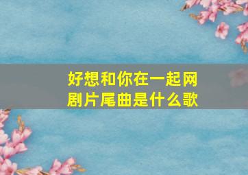 好想和你在一起网剧片尾曲是什么歌