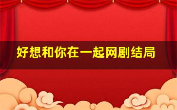 好想和你在一起网剧结局