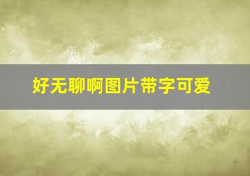 好无聊啊图片带字可爱