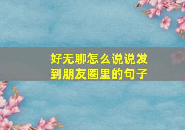 好无聊怎么说说发到朋友圈里的句子