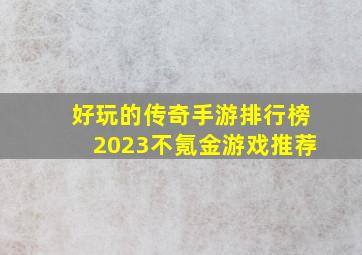 好玩的传奇手游排行榜2023不氪金游戏推荐