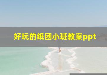 好玩的纸团小班教案ppt