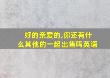 好的亲爱的,你还有什么其他的一起出售吗英语