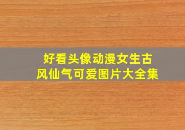 好看头像动漫女生古风仙气可爱图片大全集