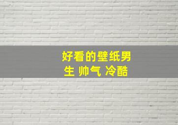 好看的壁纸男生 帅气 冷酷