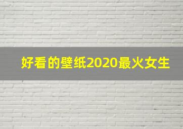 好看的壁纸2020最火女生