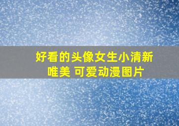 好看的头像女生小清新 唯美 可爱动漫图片