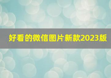 好看的微信图片新款2023版