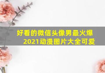 好看的微信头像男最火爆2021动漫图片大全可爱