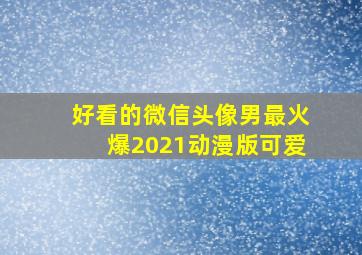 好看的微信头像男最火爆2021动漫版可爱