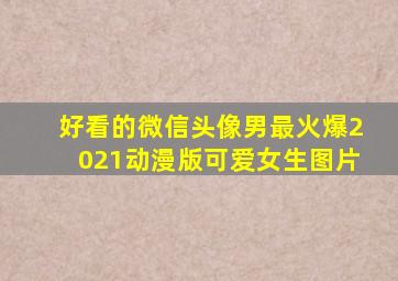 好看的微信头像男最火爆2021动漫版可爱女生图片