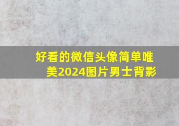 好看的微信头像简单唯美2024图片男士背影