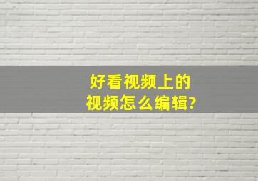 好看视频上的视频怎么编辑?