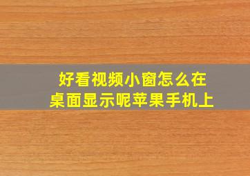 好看视频小窗怎么在桌面显示呢苹果手机上