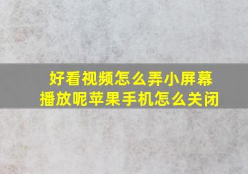 好看视频怎么弄小屏幕播放呢苹果手机怎么关闭