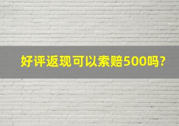 好评返现可以索赔500吗?