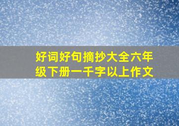 好词好句摘抄大全六年级下册一千字以上作文