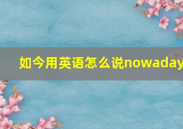 如今用英语怎么说nowadays