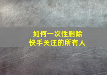 如何一次性删除快手关注的所有人