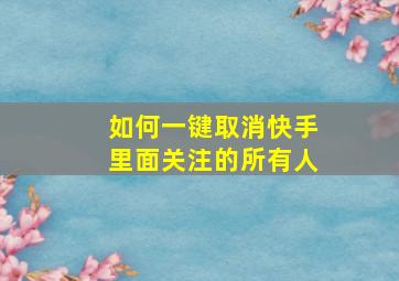 如何一键取消快手里面关注的所有人