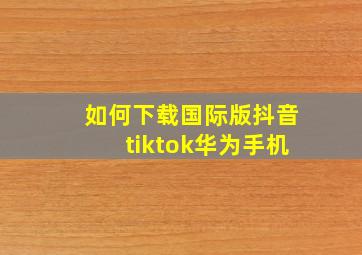 如何下载国际版抖音tiktok华为手机